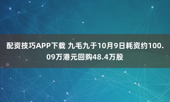 配资技巧APP下载 九毛九于10月9日耗资约100.09万港元回购48.4万股
