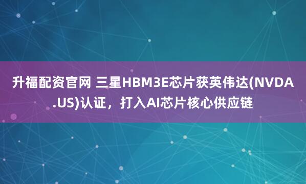 升福配资官网 三星HBM3E芯片获英伟达(NVDA.US)认证,打入AI芯片核心供应链