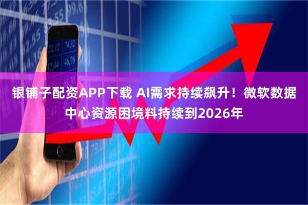 银铺子配资APP下载 AI需求持续飙升！微软数据中心资源困境料持续到2026年