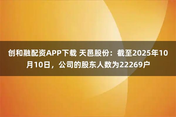 创和融配资APP下载 天邑股份：截至2025年10月10日，公司的股东人数为22269户