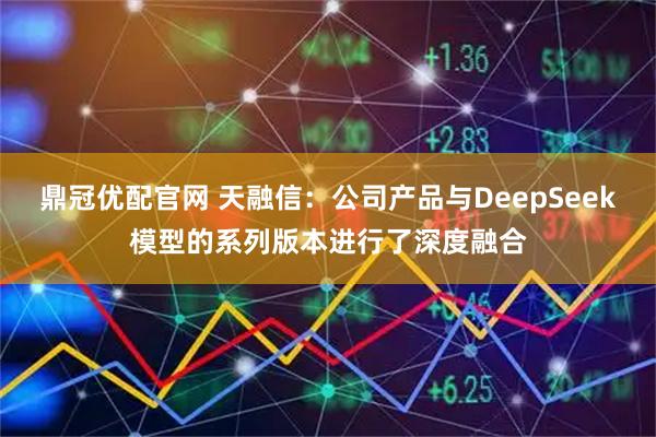 鼎冠优配官网 天融信：公司产品与DeepSeek模型的系列版本进行了深度融合