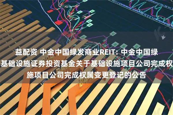 益配资 中金中国绿发商业REIT: 中金中国绿发商业资产封闭式基础设施证券投资基金关于基础设施项目公司完成权属变更登记的公告