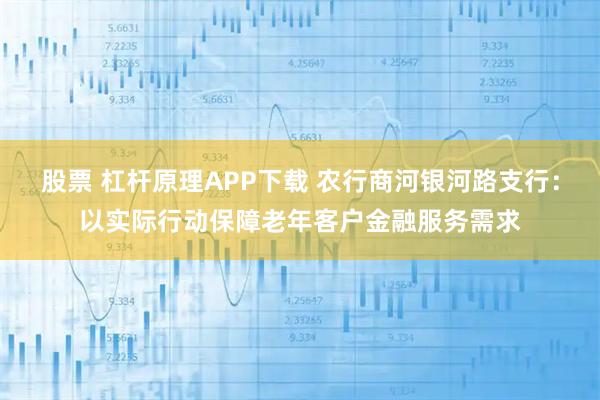 股票 杠杆原理APP下载 农行商河银河路支行：以实际行动保障老年客户金融服务需求