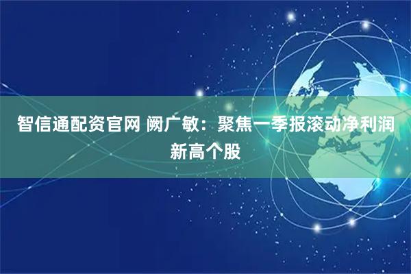 智信通配资官网 阙广敏:聚焦一季报滚动净利润新高个股