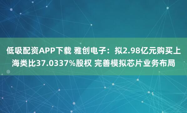 低吸配资APP下载 雅创电子:拟2.98亿元购买上海类比37.0337%股权 完善模拟芯片业务布局