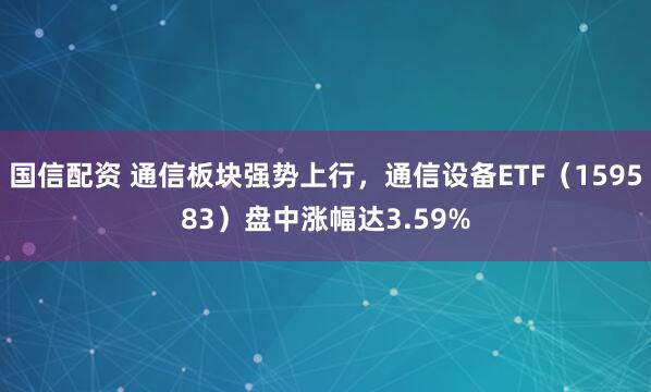 国信配资 通信板块强势上行,通信设备ETF(159583)盘中涨幅达3.59%
