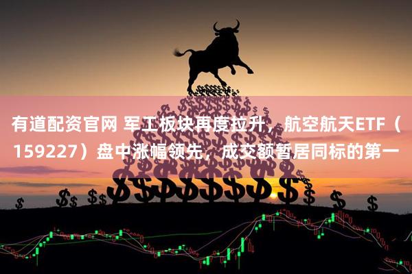 有道配资官网 军工板块再度拉升,航空航天ETF(159227)盘中涨幅领先,成交额暂居同标的第一