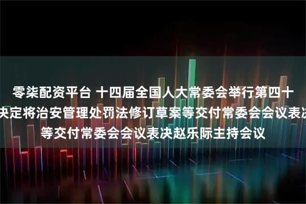 零柒配资平台 十四届全国人大常委会举行第四十七次委员长会议 决定将治安管理处罚法修订草案等交付常委会会议表决赵乐际主持会议