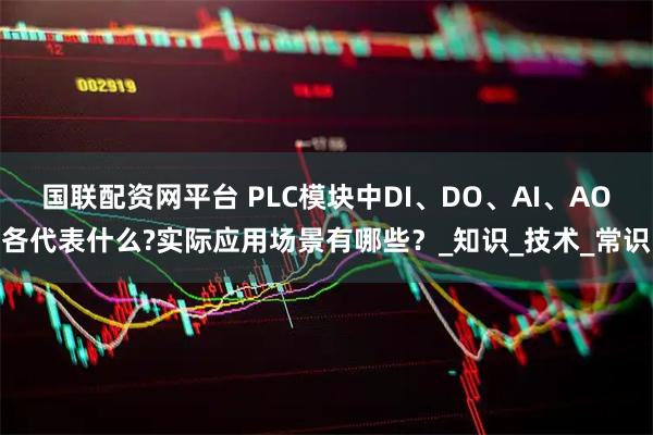 国联配资网平台 PLC模块中DI、DO、AI、AO各代表什么?实际应用场景有哪些？_知识_技术_常识