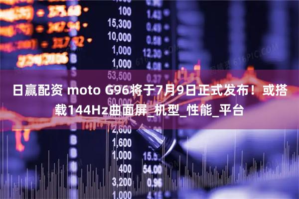 日赢配资 moto G96将于7月9日正式发布!或搭载144Hz曲面屏_机型_性能_平台