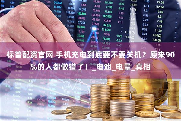 标普配资官网 手机充电到底要不要关机?原来90%的人都做错了!_电池_电量_真相
