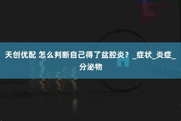 天创优配 怎么判断自己得了盆腔炎?_症状_炎症_分泌物