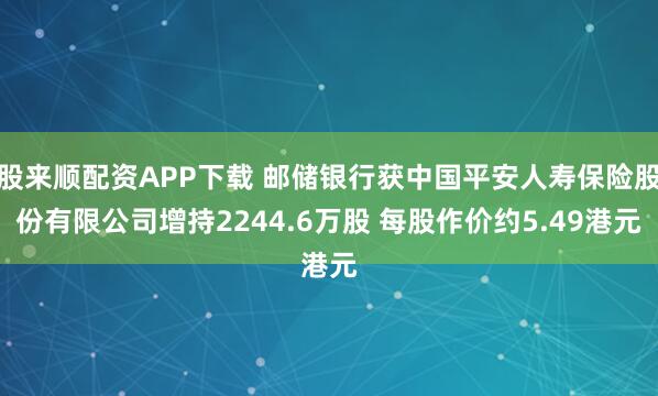 股来顺配资APP下载 邮储银行获中国平安人寿保险股份有限公司增持2244.6万股 每股作价约5.49港元