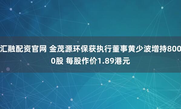 汇融配资官网 金茂源环保获执行董事黄少波增持8000股 每股作价1.89港元