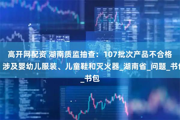 高开网配资 湖南质监抽查:107批次产品不合格!涉及婴幼儿服装、儿童鞋和灭火器_湖南省_问题_书包