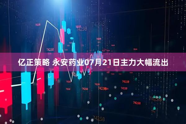 亿正策略 永安药业07月21日主力大幅流出