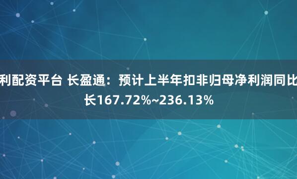 永利配资平台 长盈通:预计上半年扣非归母净利润同比增长167.72%~236.13%