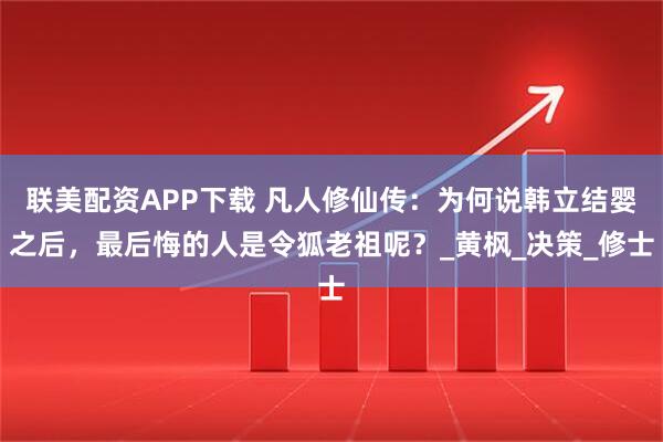 联美配资APP下载 凡人修仙传:为何说韩立结婴之后,最后悔的人是令狐老祖呢?_黄枫_决策_修士
