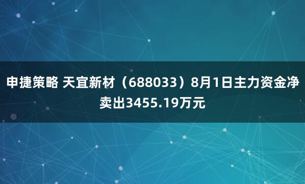 申捷策略 天宜新材(688033)8月1日主力资金净卖出3455.19万元