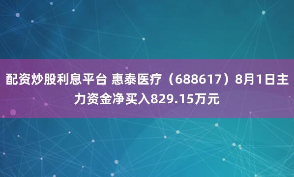 配资炒股利息平台 惠泰医疗(688617)8月1日主力资金净买入829.15万元
