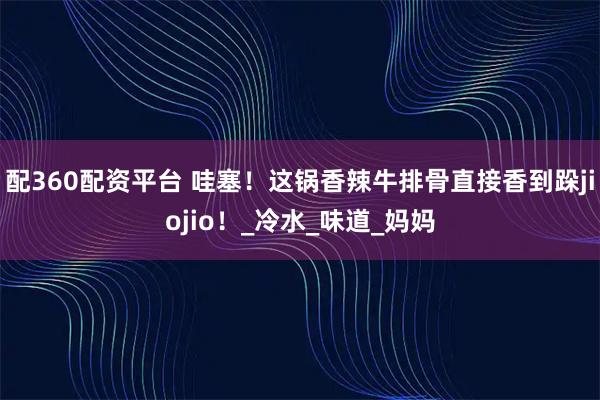 配360配资平台 哇塞!这锅香辣牛排骨直接香到跺jiojio!_冷水_味道_妈妈