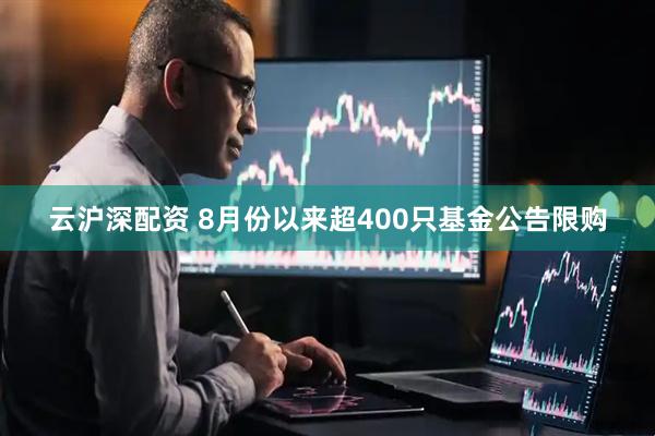 云沪深配资 8月份以来超400只基金公告限购