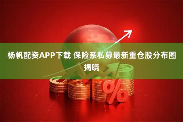 杨帆配资APP下载 保险系私募最新重仓股分布图揭晓