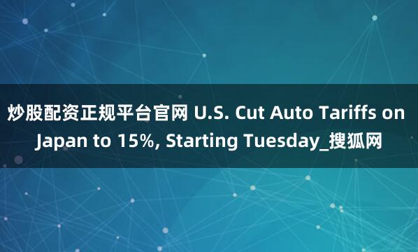 炒股配资正规平台官网 U.S. Cut Auto Tariffs on Japan to 15%, Starting Tuesday_搜狐网
