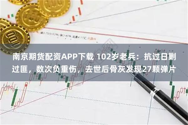 南京期货配资APP下载 102岁老兵:抗过日剿过匪,数次负重伤,去世后骨灰发现27颗弹片