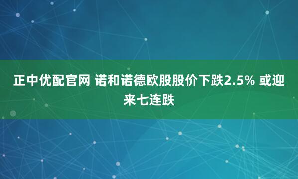 正中优配官网 诺和诺德欧股股价下跌2.5% 或迎来七连跌