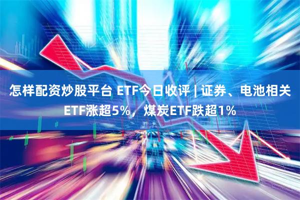 怎样配资炒股平台 ETF今日收评 | 证券、电池相关ETF涨超5%,煤炭ETF跌超1%