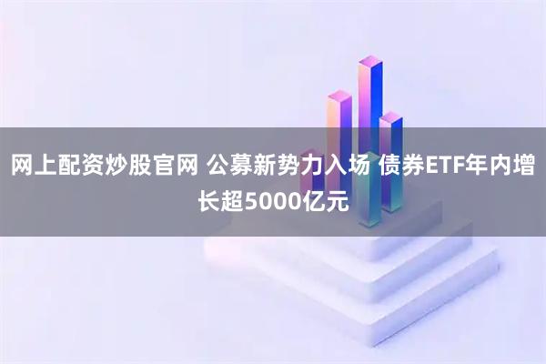 网上配资炒股官网 公募新势力入场 债券ETF年内增长超5000亿元