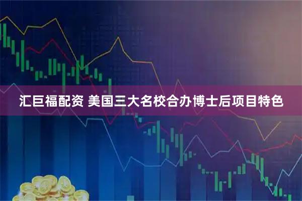 汇巨福配资 美国三大名校合办博士后项目特色