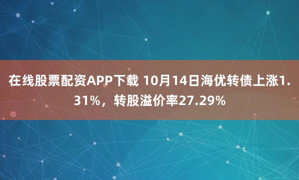 在线股票配资APP下载 10月14日海优转债上涨1.31%,转股溢价率27.29%
