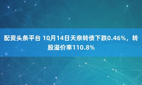 配资头条平台 10月14日天奈转债下跌0.46%,转股溢价率110.8%
