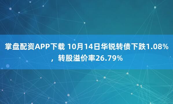 掌盘配资APP下载 10月14日华锐转债下跌1.08%,转股溢价率26.79%