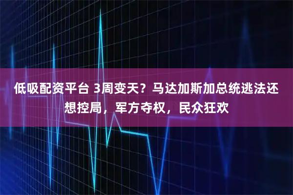 低吸配资平台 3周变天？马达加斯加总统逃法还想控局，军方夺权，民众狂欢