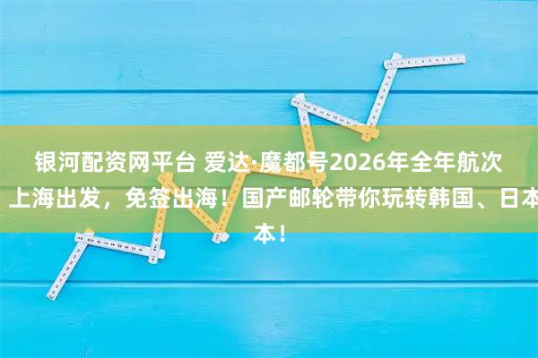 银河配资网平台 爱达·魔都号2026年全年航次：上海出发，免签出海！国产邮轮带你玩转韩国、日本！