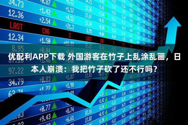 优配利APP下载 外国游客在竹子上乱涂乱画，日本人崩溃：我把竹子砍了还不行吗？