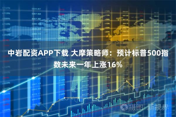 中岩配资APP下载 大摩策略师：预计标普500指数未来一年上涨16%