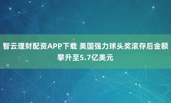智云理财配资APP下载 美国强力球头奖滚存后金额攀升至5.7亿美元