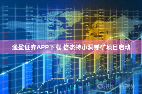 通盈证券APP下载 倍杰特小洞锑矿项目启动