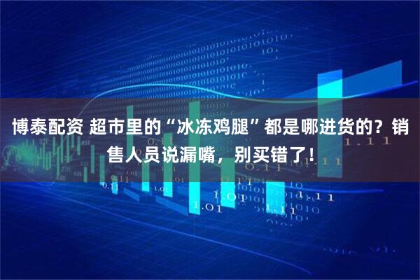 博泰配资 超市里的“冰冻鸡腿”都是哪进货的？销售人员说漏嘴，别买错了！