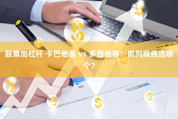 股票加杠杆 卡巴他赛 vs 多西他赛：前列腺癌选哪个？