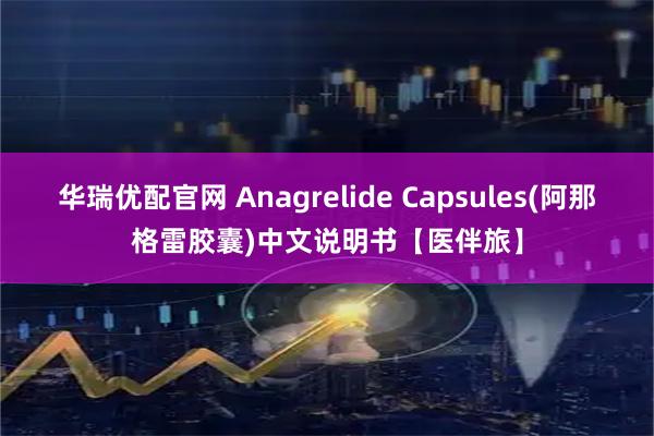 华瑞优配官网 Anagrelide Capsules(阿那格雷胶囊)中文说明书【医伴旅】