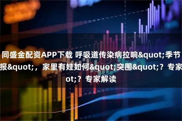 同盛金配资APP下载 呼吸道传染病拉响"季节性警报"，家里有娃如何"突围"？专家解读