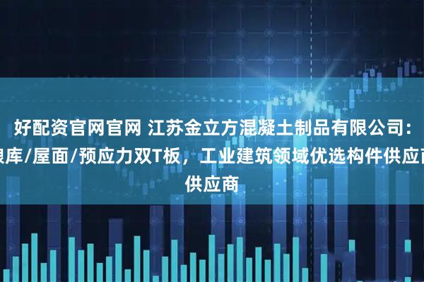好配资官网官网 江苏金立方混凝土制品有限公司：粮库/屋面/预应力双T板，工业建筑领域优选构件供应商