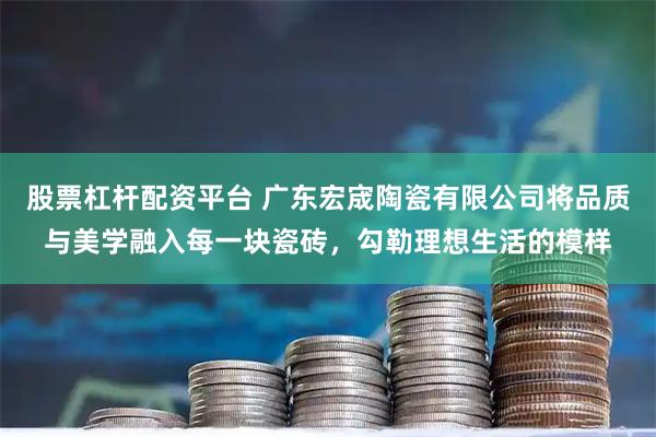 股票杠杆配资平台 广东宏宬陶瓷有限公司将品质与美学融入每一块瓷砖，勾勒理想生活的模样