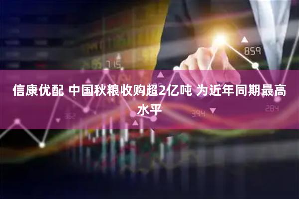 信康优配 中国秋粮收购超2亿吨 为近年同期最高水平