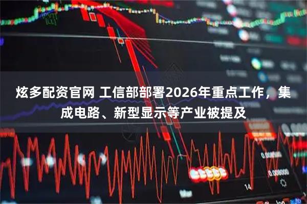 炫多配资官网 工信部部署2026年重点工作，集成电路、新型显示等产业被提及